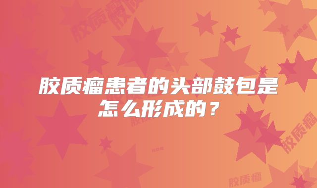 胶质瘤患者的头部鼓包是怎么形成的？