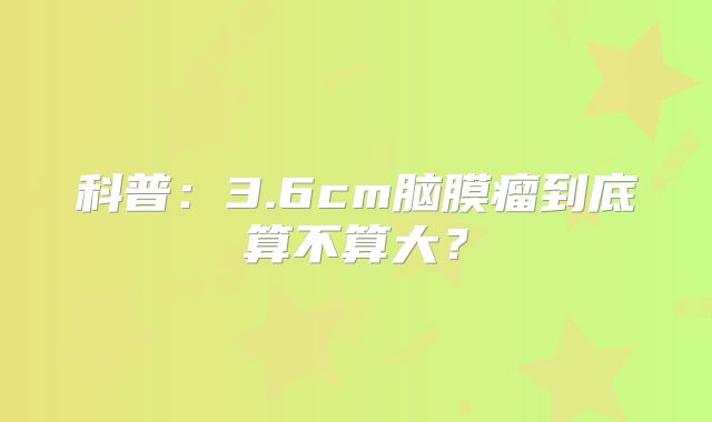 科普：3.6cm脑膜瘤到底算不算大？