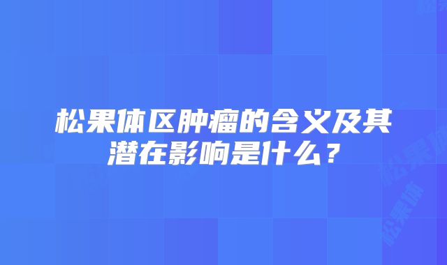 松果体区肿瘤的含义及其潜在影响是什么？