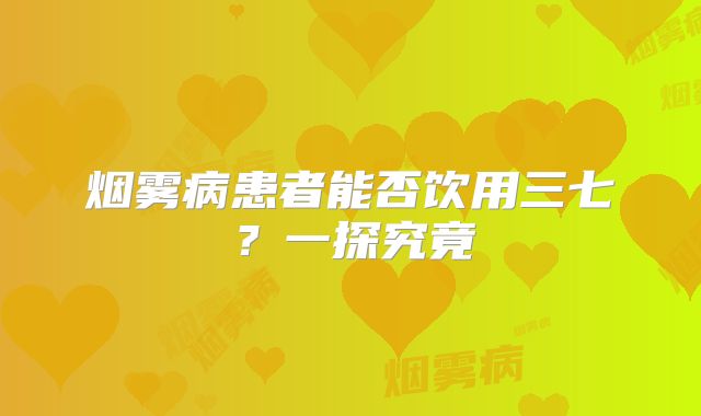 烟雾病患者能否饮用三七？一探究竟