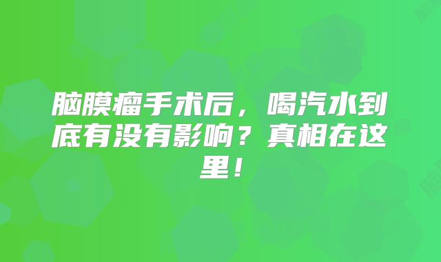 脑膜瘤手术后，喝汽水到底有没有影响？真相在这里！