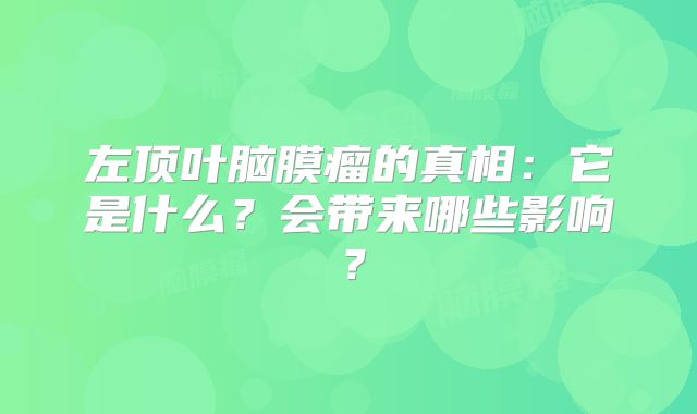 左顶叶脑膜瘤的真相：它是什么？会带来哪些影响？