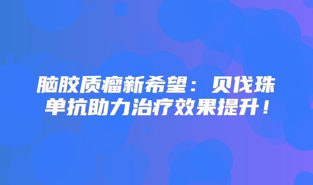 脑胶质瘤新希望：贝伐珠单抗助力治疗效果提升！
