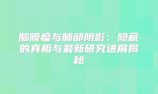 脑膜瘤与肺部阴影：隐藏的真相与最新研究进展揭秘