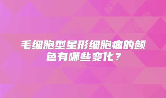 毛细胞型星形细胞瘤的颜色有哪些变化？