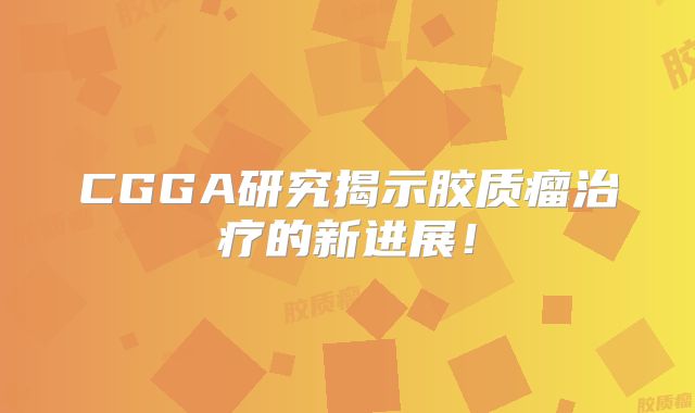 CGGA研究揭示胶质瘤治疗的新进展！