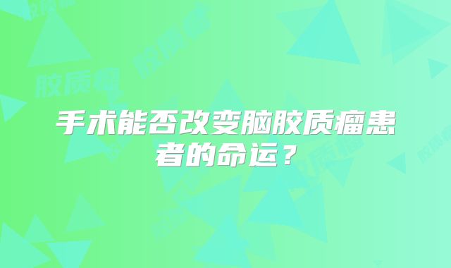 手术能否改变脑胶质瘤患者的命运？