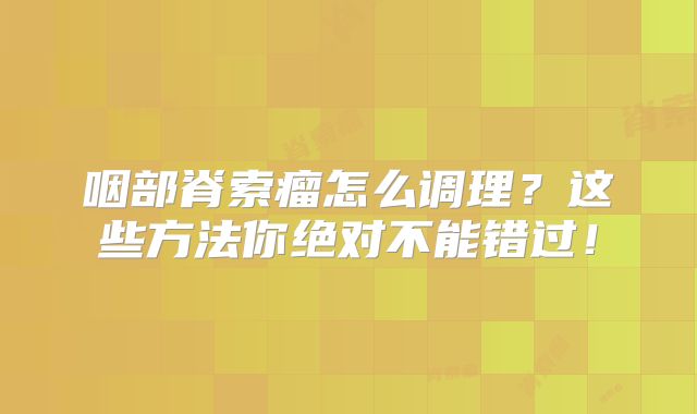 咽部脊索瘤怎么调理？这些方法你绝对不能错过！
