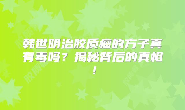 韩世明治胶质瘤的方子真有毒吗？揭秘背后的真相！