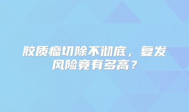 胶质瘤切除不彻底，复发风险竟有多高？