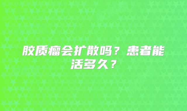 胶质瘤会扩散吗？患者能活多久？