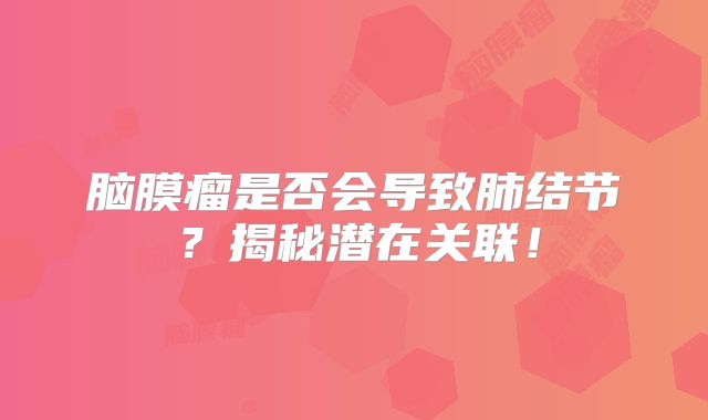 脑膜瘤是否会导致肺结节？揭秘潜在关联！