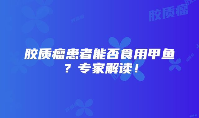 胶质瘤患者能否食用甲鱼？专家解读！