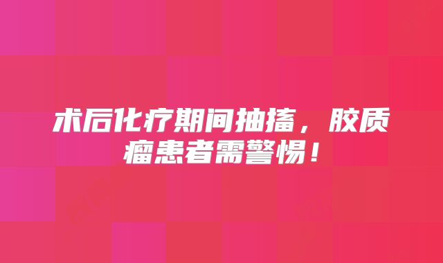 术后化疗期间抽搐，胶质瘤患者需警惕！