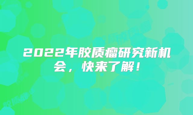 2022年胶质瘤研究新机会，快来了解！