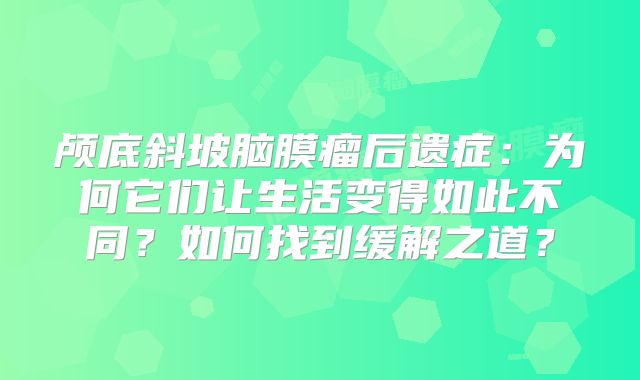 颅底斜坡脑膜瘤后遗症：为何它们让生活变得如此不同？如何找到缓解之道？