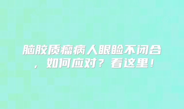 脑胶质瘤病人眼睑不闭合，如何应对？看这里！