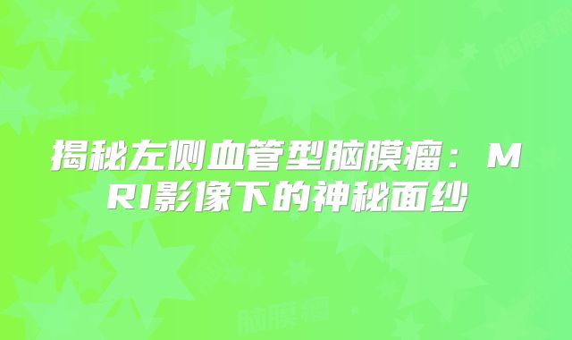 揭秘左侧血管型脑膜瘤：MRI影像下的神秘面纱
