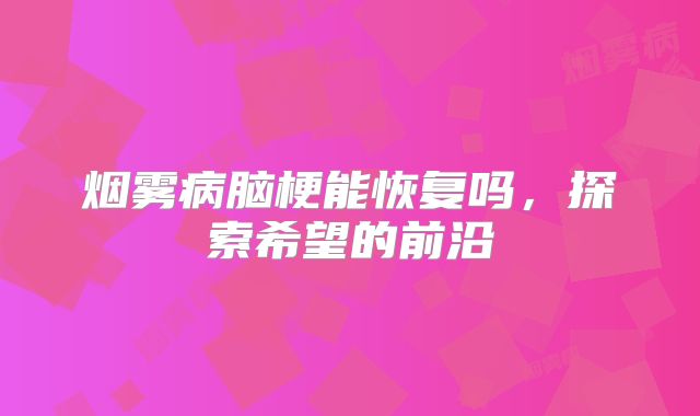 烟雾病脑梗能恢复吗，探索希望的前沿