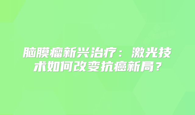 脑膜瘤新兴治疗：激光技术如何改变抗癌新局？