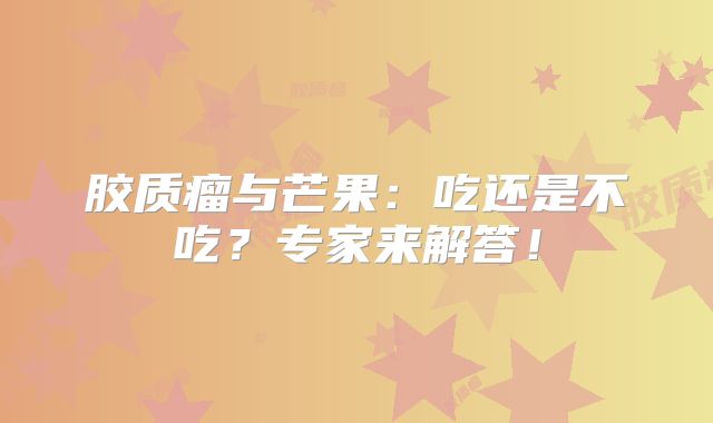 胶质瘤与芒果：吃还是不吃？专家来解答！