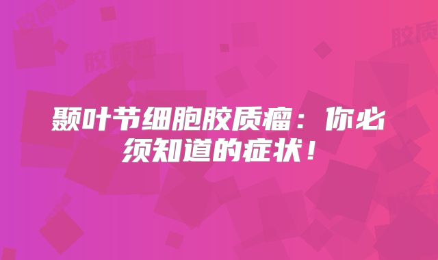 颞叶节细胞胶质瘤：你必须知道的症状！