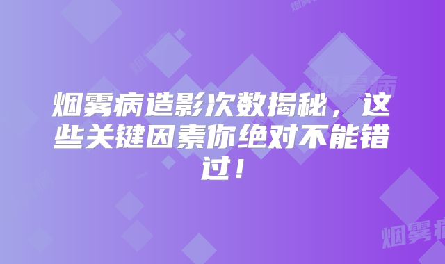 烟雾病造影次数揭秘，这些关键因素你绝对不能错过！