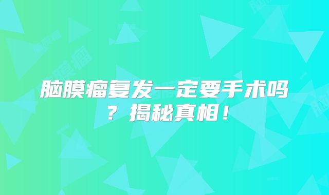 脑膜瘤复发一定要手术吗？揭秘真相！