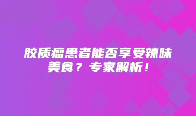 胶质瘤患者能否享受辣味美食？专家解析！