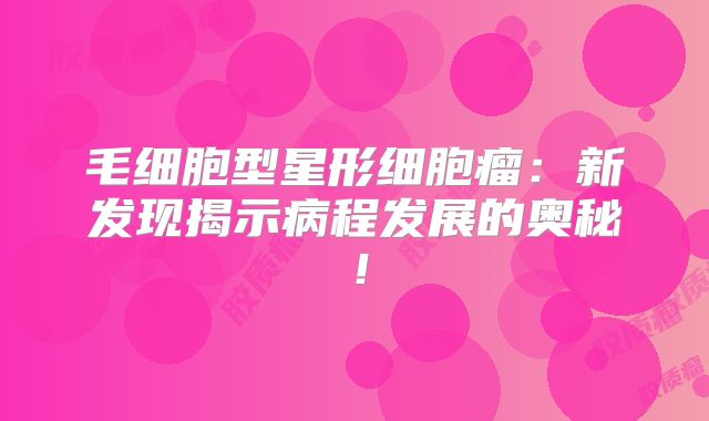 毛细胞型星形细胞瘤：新发现揭示病程发展的奥秘！