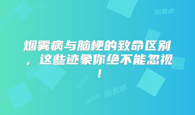 烟雾病与脑梗的致命区别，这些迹象你绝不能忽视！