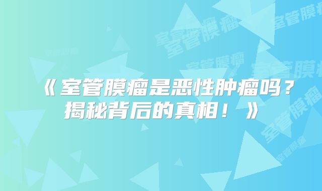 《室管膜瘤是恶性肿瘤吗？揭秘背后的真相！》