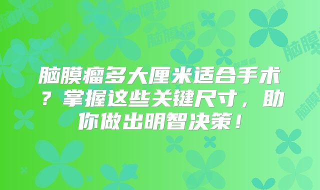 脑膜瘤多大厘米适合手术？掌握这些关键尺寸，助你做出明智决策！