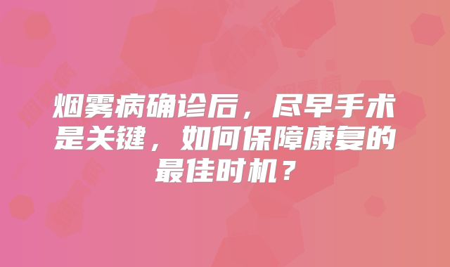 烟雾病确诊后，尽早手术是关键，如何保障康复的最佳时机？