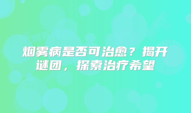 烟雾病是否可治愈？揭开谜团，探索治疗希望