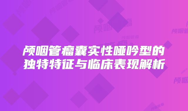 颅咽管瘤囊实性哑吟型的独特特征与临床表现解析