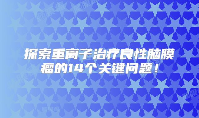 探索重离子治疗良性脑膜瘤的14个关键问题！