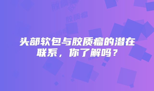 头部软包与胶质瘤的潜在联系，你了解吗？