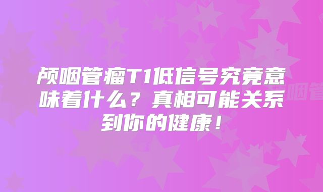 颅咽管瘤T1低信号究竟意味着什么？真相可能关系到你的健康！