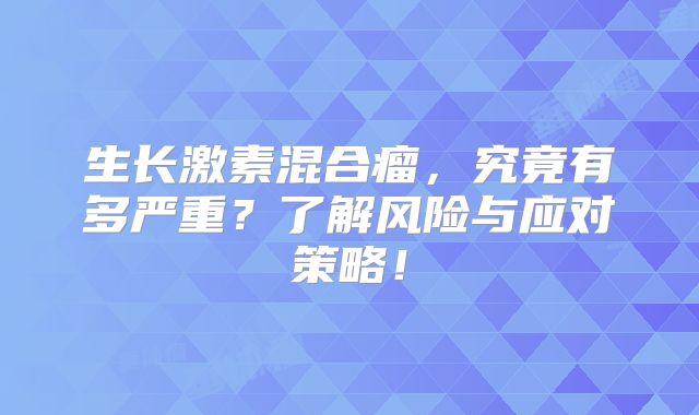 生长激素混合瘤，究竟有多严重？了解风险与应对策略！
