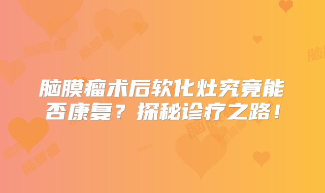 脑膜瘤术后软化灶究竟能否康复？探秘诊疗之路！