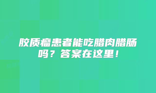 胶质瘤患者能吃腊肉腊肠吗？答案在这里！