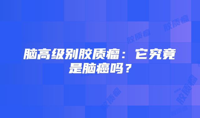 脑高级别胶质瘤：它究竟是脑癌吗？