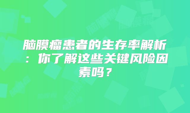 脑膜瘤患者的生存率解析：你了解这些关键风险因素吗？