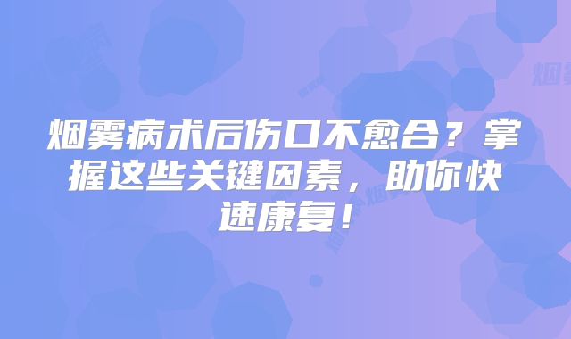 烟雾病术后伤口不愈合？掌握这些关键因素，助你快速康复！