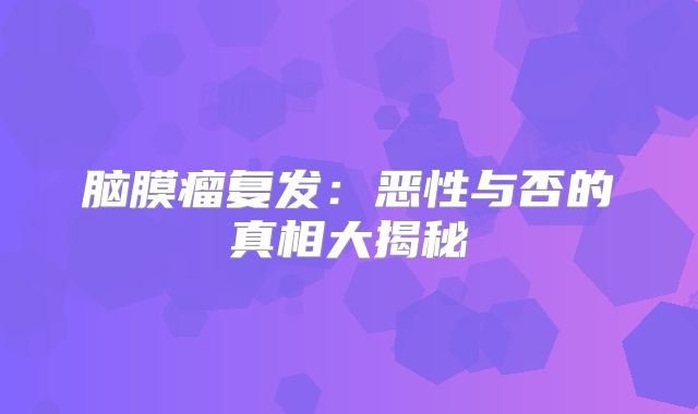 脑膜瘤复发：恶性与否的真相大揭秘