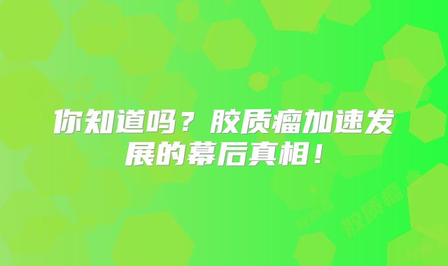 你知道吗？胶质瘤加速发展的幕后真相！