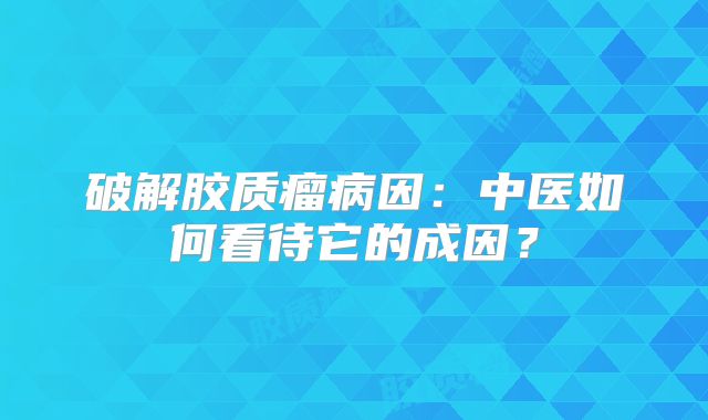 破解胶质瘤病因：中医如何看待它的成因？
