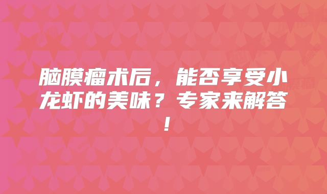 脑膜瘤术后，能否享受小龙虾的美味？专家来解答！