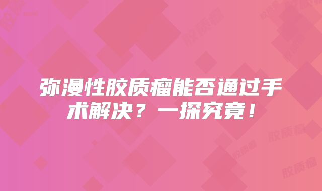 弥漫性胶质瘤能否通过手术解决？一探究竟！